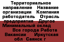 Территориальное направление › Название организации ­ Компания-работодатель › Отрасль предприятия ­ Другое › Минимальный оклад ­ 35 000 - Все города Работа » Вакансии   . Иркутская обл.,Саянск г.